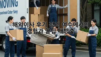 해외이사 후기 정리: 여수에서의 경험과 꿀팁 대방출!