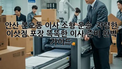 안산 본오동 이사 소형 운송 & 저렴한 이삿짐 포장! 똑똑한 이사 준비 완벽 가이드! ✨