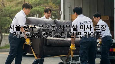 서울 중구 무학동 사무실 이사 포장: 저렴한 곳 찾기부터 완벽 가이드!